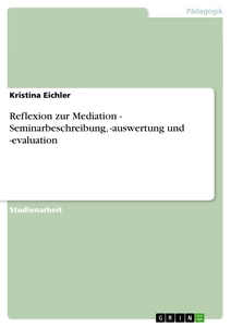 Titel: Reflexion zur Mediation - Seminarbeschreibung, -auswertung und -evaluation