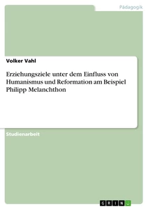 Titel: Erziehungsziele unter dem Einfluss von Humanismus und Reformation am Beispiel Philipp Melanchthon