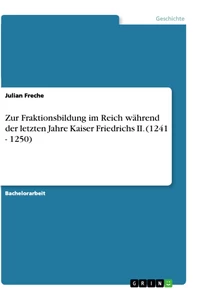 Titel: Zur Fraktionsbildung im Reich während der letzten Jahre Kaiser  Friedrichs II. (1241 - 1250)