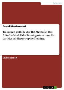 Title: Trainieren mithilfe der ILB-Methode. Das 5 Stufen-Modell der Trainingssteuerung für das Muskel-Hypertrophie Training.