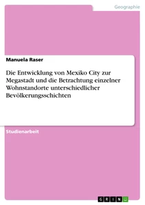 Titel: Die Entwicklung von Mexiko City zur Megastadt und die Betrachtung einzelner Wohnstandorte unterschiedlicher Bevölkerungsschichten