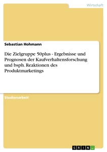 Titel: Die Zielgruppe 50plus - Ergebnisse und Prognosen der Kaufverhaltensforschung und bsph. Reaktionen des Produktmarketings