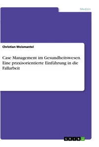 Titel: Case Management im Gesundheitswesen. Eine praxisorientierte Einführung in die Fallarbeit