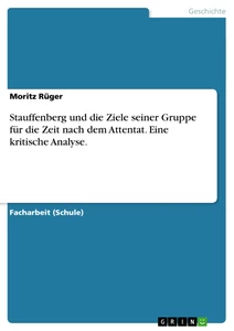 Titel: Stauffenberg und die Ziele seiner Gruppe für die Zeit nach dem Attentat. Eine kritische Analyse.