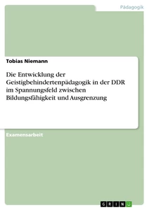 Titel: Die Entwicklung der Geistigbehindertenpädagogik in der DDR im Spannungsfeld zwischen Bildungsfähigkeit und Ausgrenzung