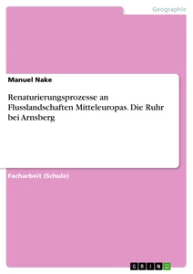 Titel: Renaturierungsprozesse an Flusslandschaften Mitteleuropas. Die Ruhr bei Arnsberg