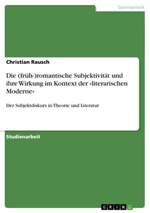 Titel: Die (früh-)romantische Subjektivität und ihre Wirkung im Kontext der »literarischen Moderne«