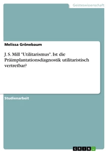 Titel: J. S. Mill "Utilitarismus". Ist die Präimplantationsdiagnostik  utilitaristisch vertretbar?