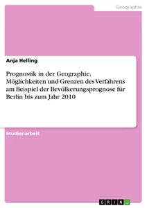 Titel: Prognostik in der Geographie, Möglichkeiten und Grenzen des Verfahrens am Beispiel der Bevölkerungsprognose für Berlin bis zum Jahr 2010