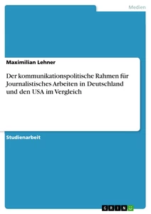Titel: Der kommunikationspolitische Rahmen für Journalistisches Arbeiten in Deutschland und den USA im Vergleich