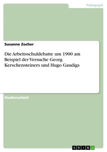 Titel: Die Arbeitsschuldebatte um 1900 am Beispiel der Versuche Georg Kerschensteiners und Hugo Gaudigs