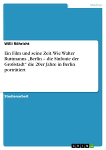 Titel: Ein Film und seine Zeit. Wie Walter Ruttmanns „Berlin – die Sinfonie der Großstadt“ die 20er Jahre in Berlin porträtiert