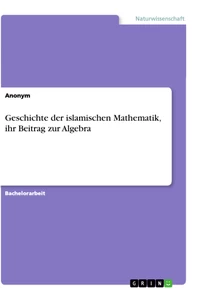 Titel: Geschichte der islamischen Mathematik, ihr Beitrag zur Algebra