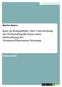 Titel: Kant als Kompatibilist. Eine Untersuchung der Freiheitsbegriffe Kants unter Einbeziehung der Noumena-Phänomena-Trennung