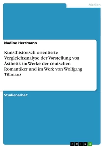 Titel: Kunsthistorisch orientierte Vergleichsanalyse der Vorstellung von Ästhetik im Werke der deutschen Romantiker und im Werk von Wolfgang Tillmans