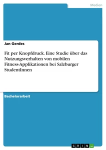 Titel: Fit per Knopfdruck. Eine Studie über das Nutzungsverhalten von mobilen Fitness-Applikationen bei Salzburger StudentInnen