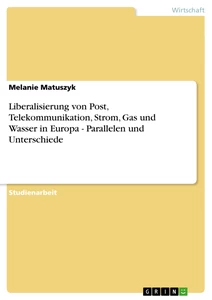 Titel: Liberalisierung von Post, Telekommunikation, Strom, Gas und Wasser in Europa - Parallelen und Unterschiede