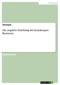 Titel: Die negative Erziehung bei Jean-Jacques Rousseau