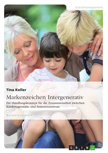 Titel: Markenzeichen Intergenerativ. Ein Handlungskonzept für die Zusammenarbeit zwischen Kindertagesstätte und Seniorenzentrum