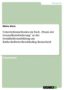 Titel: Unterrichtsmethoden im Fach „Praxis der Gesundheitsförderung“ in der Sozialhelferausbildung am Käthe-Kollwitz-Berufskolleg Remscheid