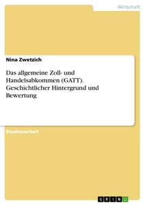 Title: Das allgemeine Zoll- und Handelsabkommen (GATT). Geschichtlicher Hintergrund und Bewertung