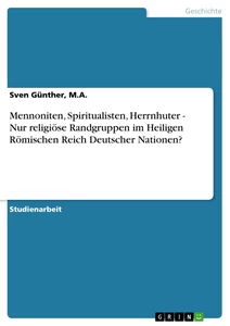 Titel: Mennoniten, Spiritualisten, Herrnhuter - Nur religiöse Randgruppen im Heiligen Römischen Reich Deutscher Nationen?