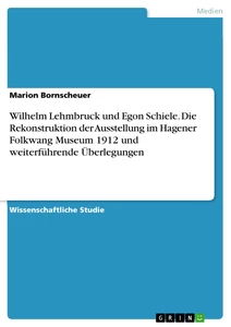 Titel: Wilhelm Lehmbruck und Egon Schiele. Die Rekonstruktion der Ausstellung im Hagener Folkwang Museum 1912 und weiterführende Überlegungen