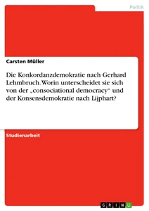 Title: Die Konkordanzdemokratie nach Gerhard Lehmbruch. Worin unterscheidet sie sich von der „consociational democracy“ und der Konsensdemokratie nach Lijphart?