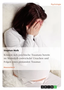 Titel: Können sich psychische Traumata bereits im Mutterleib entwickeln? Ursachen und Folgen eines pränatalen Traumas