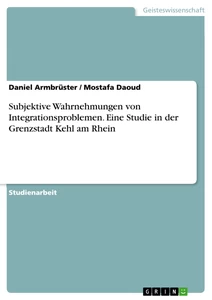 Titel: Subjektive Wahrnehmungen von Integrationsproblemen. Eine Studie in der Grenzstadt Kehl am Rhein