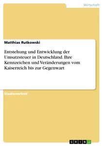 Titel: Entstehung und Entwicklung der Umsatzsteuer in Deutschland. Ihre Kennzeichen und Veränderungen vom Kaiserreich bis zur Gegenwart