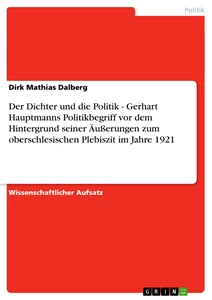 Titel: Der Dichter und die Politik - Gerhart Hauptmanns Politikbegriff vor dem Hintergrund seiner Äußerungen zum oberschlesischen Plebiszit im Jahre 1921