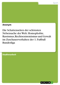 Title: Die Schattenseiten der schönsten Nebensache der Welt. Homophobie, Rassismus, Rechtsextremismus und Gewalt im Zuschauerverhalten der 1. Fußball Bundesliga