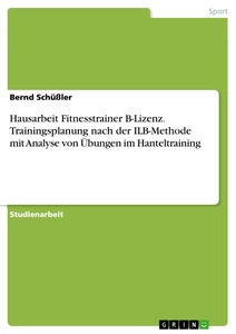 Title: Hausarbeit Fitnesstrainer B-Lizenz. Trainingsplanung nach der ILB-Methode mit Analyse von Übungen im Hanteltraining