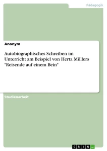 Titel: Autobiographisches Schreiben im Unterricht am Beispiel von Herta Müllers "Reisende auf einem Bein"