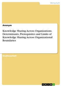 Title: Knowledge Sharing Across Organizations. Determinants, Prerequisites and Limits of Knowledge Sharing Across Organizational Boundaries