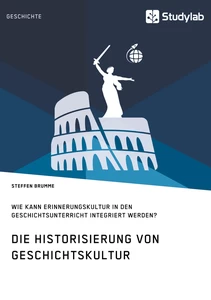 Titel: Die Historisierung von Geschichtskultur. Wie kann Erinnerungskultur in den Geschichtsunterricht integriert werden?