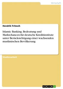 Title: Islamic Banking. Bedeutung und Marktchancen für deutsche Kreditinstitute unter Berücksichtigung einer wachsenden muslimischen Bevölkerung