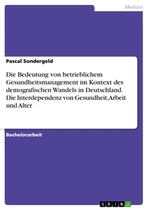 Title: Die Bedeutung von betrieblichem Gesundheitsmanagement im Kontext des demografischen Wandels in Deutschland. Die Interdependenz von Gesundheit, Arbeit und Alter