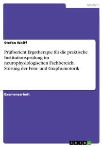 Titel: Prüfbericht Ergotherapie für die praktische Institutionsprüfung im neurophysiologischen Fachbereich. Störung der Fein- und Graphomotorik