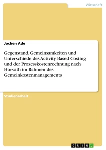 Title: Gegenstand, Gemeinsamkeiten und Unterschiede des Activity Based Costing und der Prozesskostenrechnung nach Horvath im Rahmen des Gemeinkostenmanagements