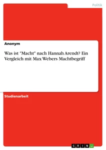 Titel: Was ist "Macht" nach Hannah Arendt? Ein Vergleich mit Max Webers Machtbegriff