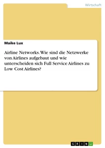Titel: Airline Networks. Wie sind die Netzwerke von Airlines aufgebaut und wie unterscheiden sich Full Service Airlines zu Low Cost Airlines?