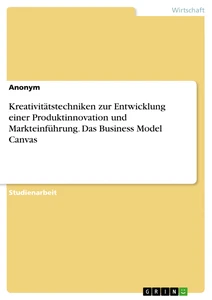 Titel: Kreativitätstechniken zur Entwicklung einer Produktinnovation und Markteinführung. Das Business Model Canvas