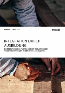 Titel: Integration durch Ausbildung. Die Bedeutung der pädagogischen Begleitung bei jungen Flüchtlingen in der Berufsausbildung