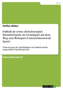 Titel: Fußball als erstes Zielschussspiel. Kleinfeld-Spiele als Grundspiel auf dem Weg zum Wettspiel (Unterrichtsentwurf Sport)