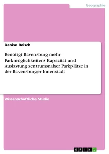 Titel: Benötigt Ravensburg mehr Parkmöglichkeiten? Kapazität und Auslastung zentrumsnaher Parkplätze in der Ravensburger Innenstadt