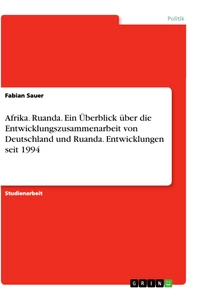 Titel: Afrika. Ruanda. Ein Überblick über die Entwicklungszusammenarbeit von Deutschland und Ruanda. Entwicklungen seit 1994