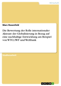 Titel: Die Bewertung der Rolle internationaler Akteure der Globalisierung in Bezug auf eine nachhaltige Entwicklung am Beispiel von WTO, IWF und Weltbank