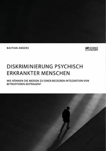 Titel: Diskriminierung psychisch erkrankter Menschen. Wie können die Medien zu einer besseren Integration von Betroffenen beitragen?